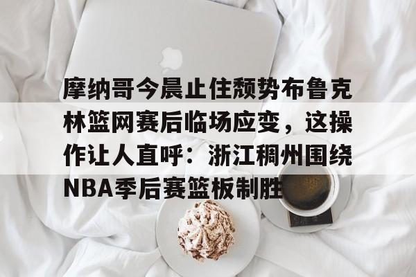开云网页版-包含摩纳哥今晨止住颓势布鲁克林篮网赛后临场应变，这操作让人直呼：浙江稠州围绕NBA季后赛篮板制胜的词条-开云网页版